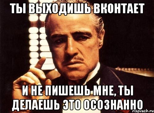 ты выходишь вконтает и не пишешь мне, ты делаешь это осознанно, Мем крестный отец