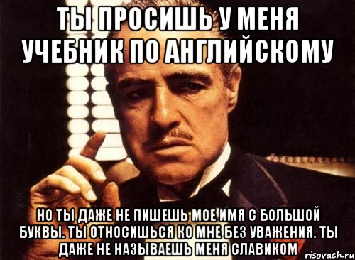 ты просишь у меня учебник по английскому но ты даже не пишешь мое имя с большой буквы. ты относишься ко мне без уважения. ты даже не называешь меня славиком, Мем крестный отец