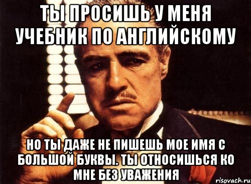 ты просишь у меня учебник по английскому но ты даже не пишешь мое имя с большой буквы. ты относишься ко мне без уважения, Мем крестный отец