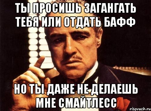 ты просишь загангать тебя или отдать бафф но ты даже не делаешь мне смайтлесс, Мем крестный отец