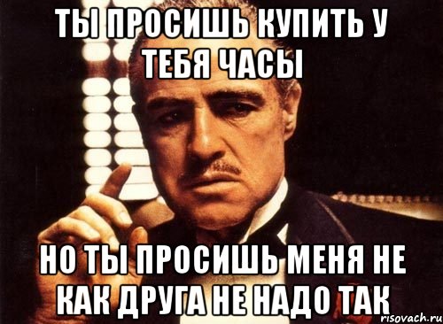 ты просишь купить у тебя часы но ты просишь меня не как друга не надо так, Мем крестный отец