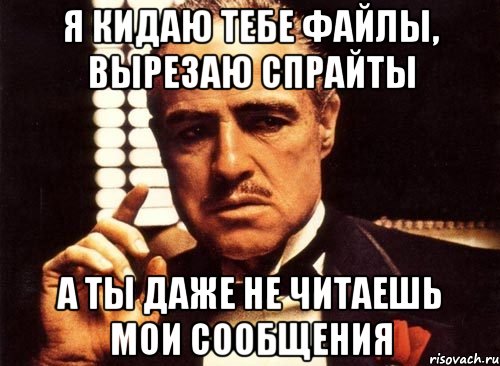 я кидаю тебе файлы, вырезаю спрайты а ты даже не читаешь мои сообщения, Мем крестный отец