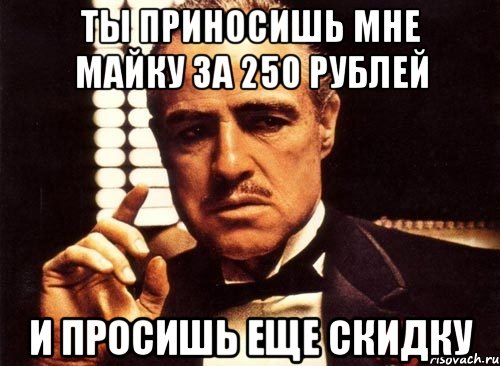 ты приносишь мне майку за 250 рублей и просишь еще скидку, Мем крестный отец