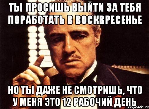 ты просишь выйти за тебя поработать в восквресенье но ты даже не смотришь, что у меня это 12 рабочий день, Мем крестный отец