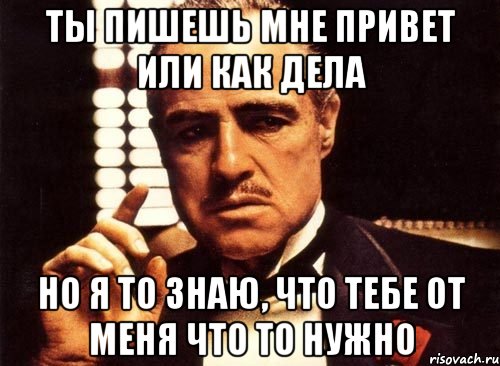 ты пишешь мне привет или как дела но я то знаю, что тебе от меня что то нужно, Мем крестный отец