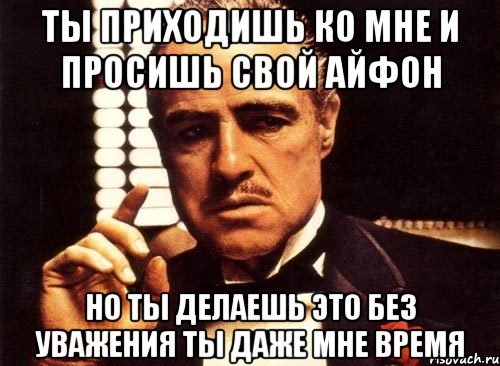 ты приходишь ко мне и просишь свой айфон но ты делаешь это без уважения ты даже мне время, Мем крестный отец