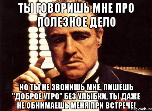 ты говоришь мне про полезное дело но ты не звонишь мне, пишешь "доброе утро" без улыбки, ты даже не обнимаешь меня при встрече!, Мем крестный отец