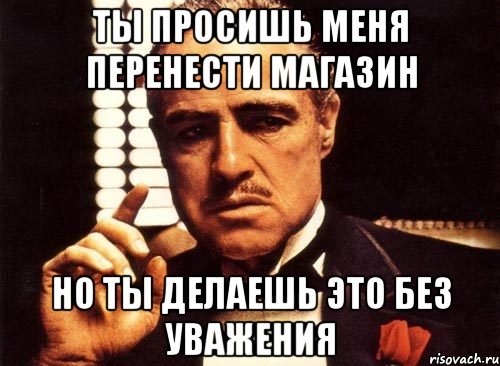 ты просишь меня перенести магазин но ты делаешь это без уважения, Мем крестный отец