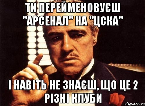 ти перейменовуєш "арсенал" на "цска" і навіть не знаєш, що це 2 різні клуби, Мем крестный отец