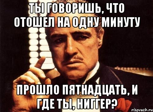 ты говоришь, что отошел на одну минуту прошло пятнадцать, и где ты, ниггер?, Мем крестный отец