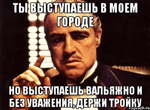 ты выступаешь в моем городе но выступаешь вальяжно и без уважения, держи тройку, Мем крестный отец