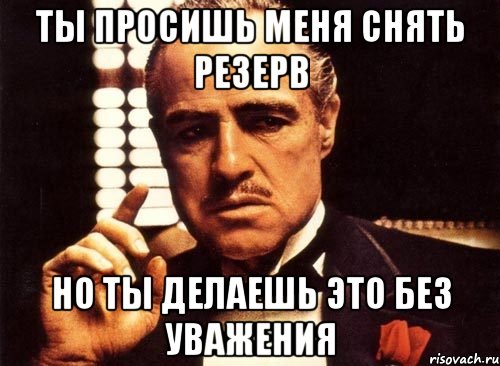 ты просишь меня снять резерв но ты делаешь это без уважения, Мем крестный отец