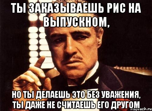 ты заказываешь рис на выпускном, но ты делаешь это без уважения, ты даже не считаешь его другом, Мем крестный отец