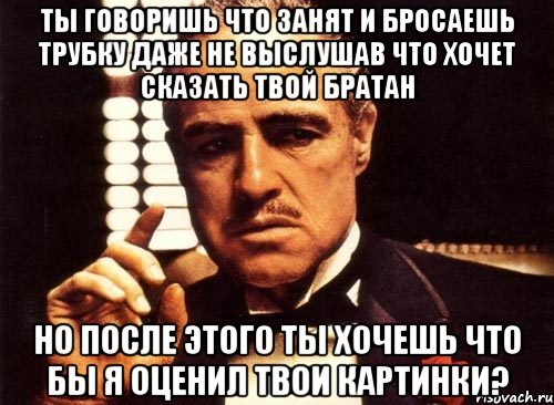 ты говоришь что занят и бросаешь трубку даже не выслушав что хочет сказать твой братан но после этого ты хочешь что бы я оценил твои картинки?, Мем крестный отец