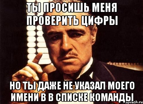 ты просишь меня проверить цифры но ты даже не указал моего имени в в списке команды, Мем крестный отец