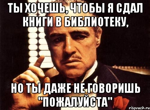 ты хочешь, чтобы я сдал книги в библиотеку, но ты даже не говоришь "пожалуйста", Мем крестный отец