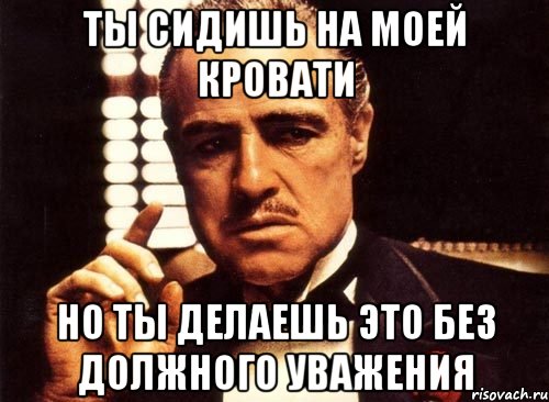 ты сидишь на моей кровати но ты делаешь это без должного уважения, Мем крестный отец