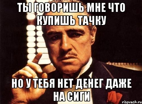 ты говоришь мне что купишь тачку но у тебя нет денег даже на сиги, Мем крестный отец