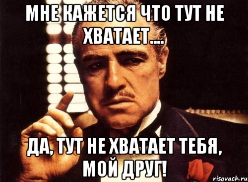 мне кажется что тут не хватает.... да, тут не хватает тебя, мой друг!, Мем крестный отец