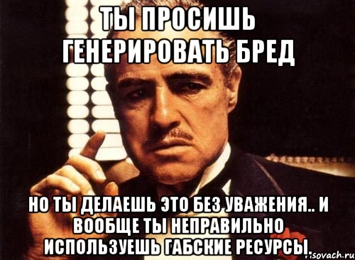 ты просишь генерировать бред но ты делаешь это без уважения.. и вообще ты неправильно используешь габские ресурсы., Мем крестный отец