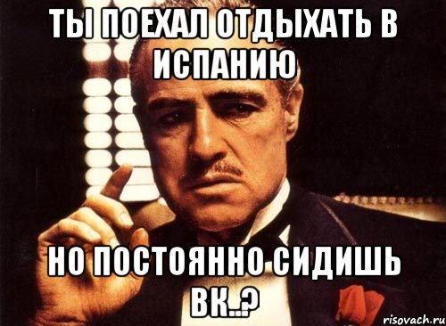 ты поехал отдыхать в испанию но постоянно сидишь вк..?, Мем крестный отец