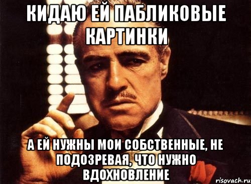 кидаю ей пабликовые картинки а ей нужны мои собственные, не подозревая, что нужно вдохновление, Мем крестный отец