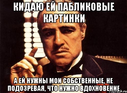 кидаю ей пабликовые картинки а ей нужны мои собственные, не подозревая, что нужно вдохновение, Мем крестный отец