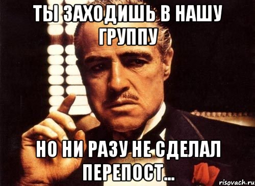 ты заходишь в нашу группу но ни разу не сделал перепост..., Мем крестный отец