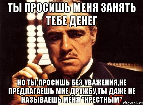 ты просишь меня занять тебе денег но ты просишь без уважения,не предлагаешь мне дружбу,ты даже не называешь меня "крестным", Мем крестный отец