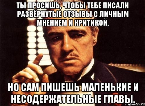 ты просишь, чтобы тебе писали развёрнутые отзывы с личным мнением и критикой, но сам пишешь маленькие и несодержательные главы., Мем крестный отец