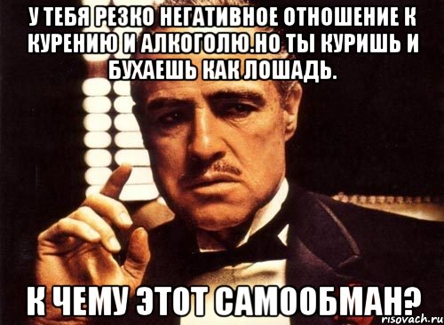 у тебя резко негативное отношение к курению и алкоголю.но ты куришь и бухаешь как лошадь. к чему этот самообман?, Мем крестный отец