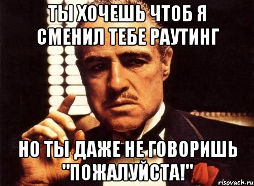 ты хочешь чтоб я сменил тебе раутинг но ты даже не говоришь "пожалуйста!", Мем крестный отец