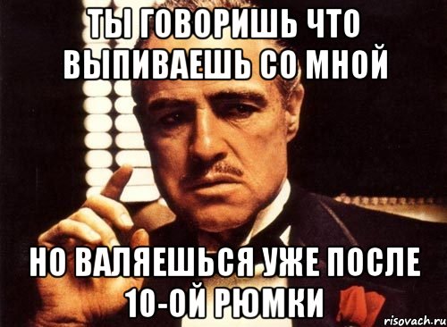 ты говоришь что выпиваешь со мной но валяешься уже после 10-ой рюмки, Мем крестный отец