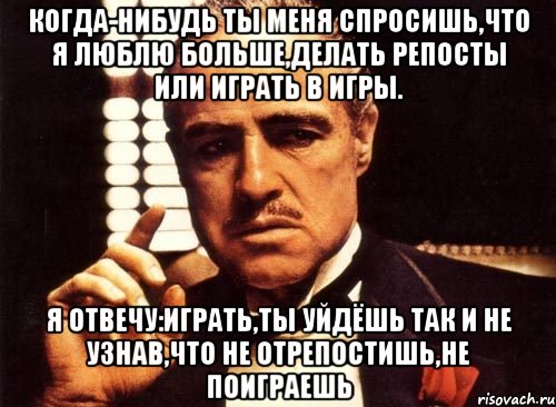 когда-нибудь ты меня спросишь,что я люблю больше,делать репосты или играть в игры. я отвечу:играть,ты уйдёшь так и не узнав,что не отрепостишь,не поиграешь, Мем крестный отец