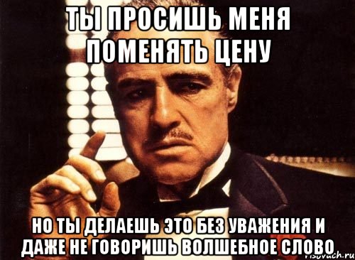 ты просишь меня поменять цену но ты делаешь это без уважения и даже не говоришь волшебное слово, Мем крестный отец