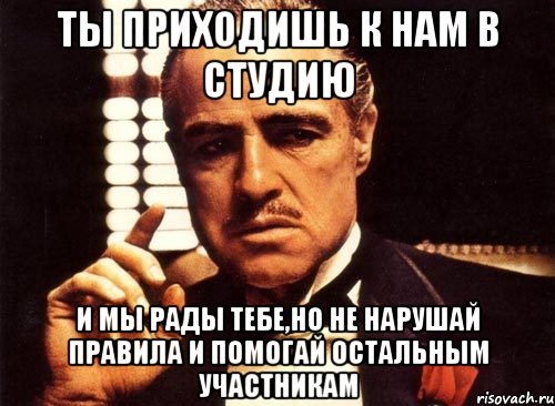 ты приходишь к нам в студию и мы рады тебе,но не нарушай правила и помогай остальным участникам, Мем крестный отец