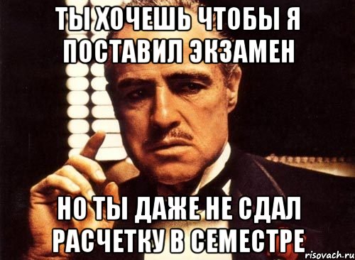 ты хочешь чтобы я поставил экзамен но ты даже не сдал расчетку в семестре, Мем крестный отец