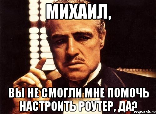 михаил, вы не смогли мне помочь настроить роутер, да?, Мем крестный отец