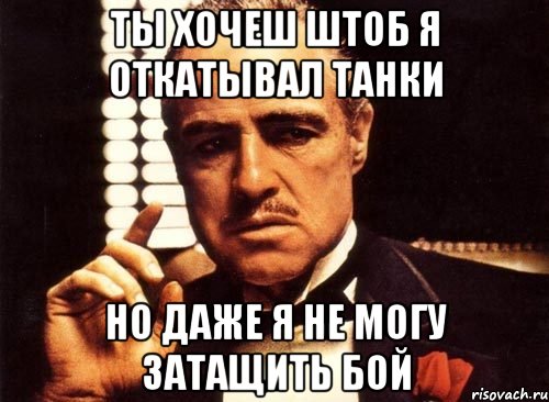 ты хочеш штоб я откатывал танки но даже я не могу затащить бой, Мем крестный отец