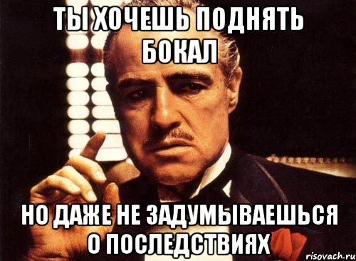 ты хочешь поднять бокал но даже не задумываешься о последствиях, Мем крестный отец