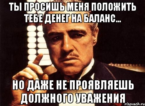 ты просишь меня положить тебе денег на баланс... но даже не проявляешь должного уважения, Мем крестный отец