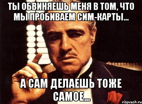 ты обвиняешь меня в том, что мы пробиваем сим-карты... а сам делаешь тоже самое..., Мем крестный отец