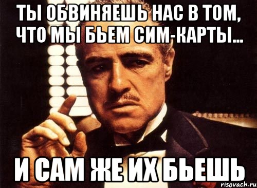 ты обвиняешь нас в том, что мы бьем сим-карты... и сам же их бьешь, Мем крестный отец