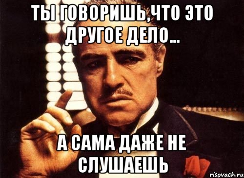 ты говоришь,что это другое дело... а сама даже не слушаешь, Мем крестный отец