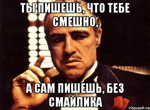 ты пишешь, что тебе смешно, а сам пишешь, без смайлика, Мем крестный отец