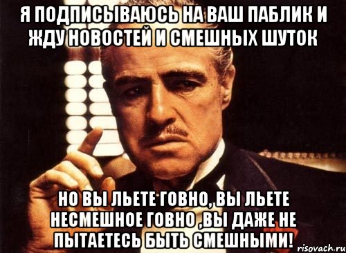 я подписываюсь на ваш паблик и жду новостей и смешных шуток но вы льете говно, вы льете несмешное говно ,вы даже не пытаетесь быть смешными!, Мем крестный отец