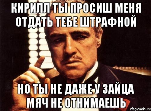 кирилл ты просиш меня отдать тебе штрафной но ты не даже у зайца мяч не отнимаешь, Мем крестный отец