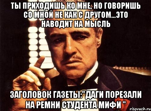 ты приходишь ко мне, но говоришь со мной не как с другом...это наводит на мысль заголовок газеты:"даги порезали на ремни студента мифи ", Мем крестный отец