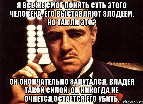 я все же смог понять суть этого человека. его выставляют злодеем, но так ли это? он окончательно запутался, владея такой силой. он никогда не очнется,остается его убить., Мем крестный отец