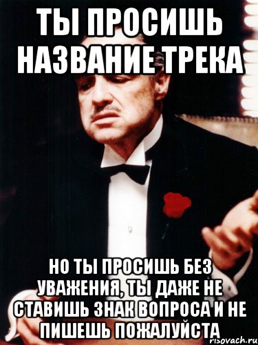 ты просишь название трека но ты просишь без уважения, ты даже не ставишь знак вопроса и не пишешь пожалуйста, Мем ты делаешь это без уважения